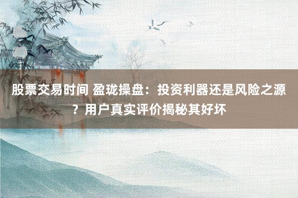 股票交易时间 盈珑操盘：投资利器还是风险之源？用户真实评价揭秘其好坏