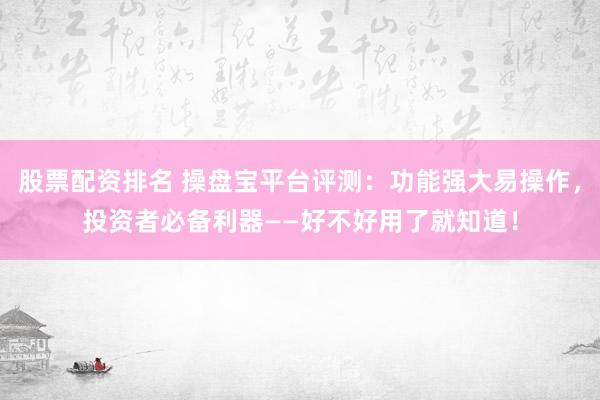 股票配资排名 操盘宝平台评测：功能强大易操作，投资者必备利器——好不好用了就知道！