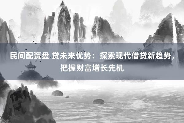 民间配资盘 贷未来优势：探索现代借贷新趋势，把握财富增长先机