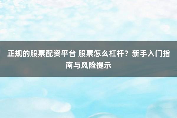 正规的股票配资平台 股票怎么杠杆？新手入门指南与风险提示