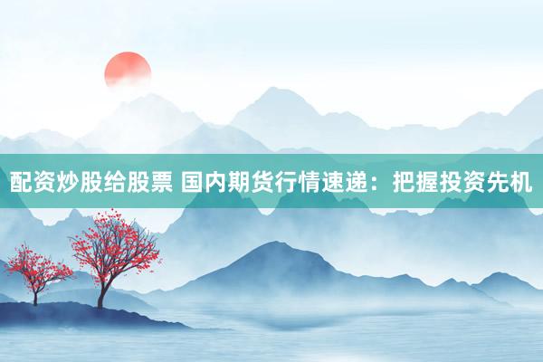 配资炒股给股票 国内期货行情速递：把握投资先机