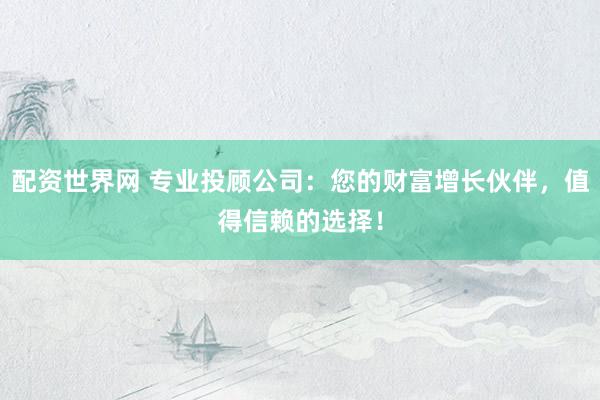 配资世界网 专业投顾公司：您的财富增长伙伴，值得信赖的选择！