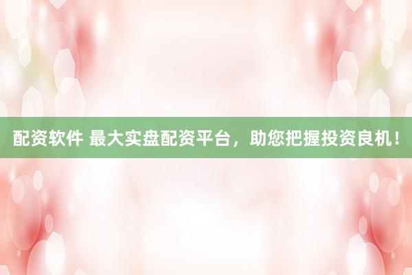 配资软件 最大实盘配资平台，助您把握投资良机！