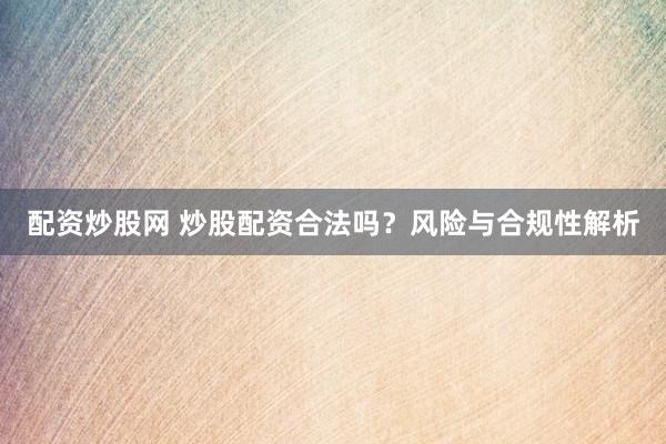 配资炒股网 炒股配资合法吗？风险与合规性解析