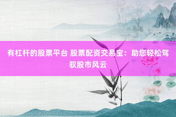 有杠杆的股票平台 股票配资交易宝：助您轻松驾驭股市风云