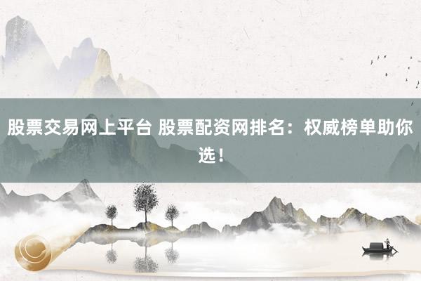 股票交易网上平台 股票配资网排名：权威榜单助你选！