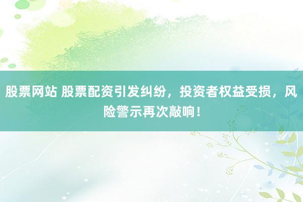 股票网站 股票配资引发纠纷，投资者权益受损，风险警示再次敲响！