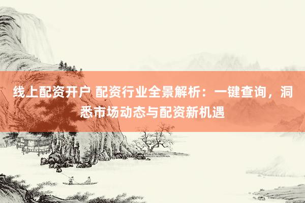 线上配资开户 配资行业全景解析：一键查询，洞悉市场动态与配资新机遇