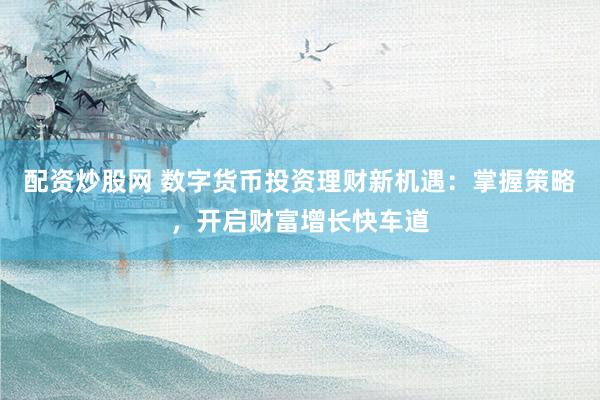 配资炒股网 数字货币投资理财新机遇：掌握策略，开启财富增长快车道
