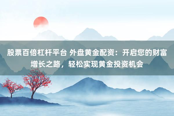 股票百倍杠杆平台 外盘黄金配资：开启您的财富增长之路，轻松实现黄金投资机会