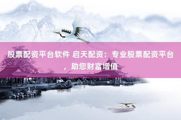 股票配资平台软件 启天配资：专业股票配资平台，助您财富增值