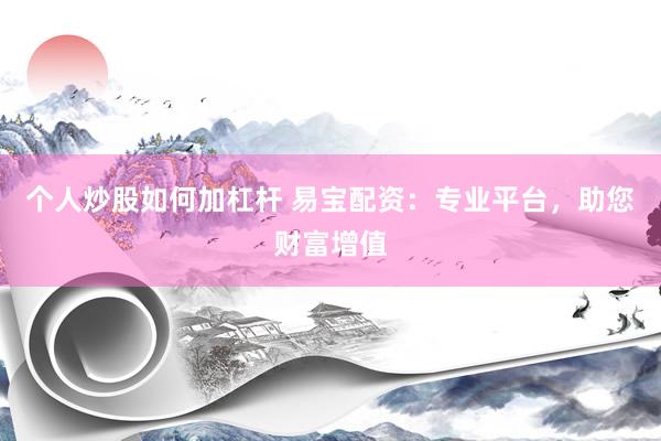个人炒股如何加杠杆 易宝配资：专业平台，助您财富增值
