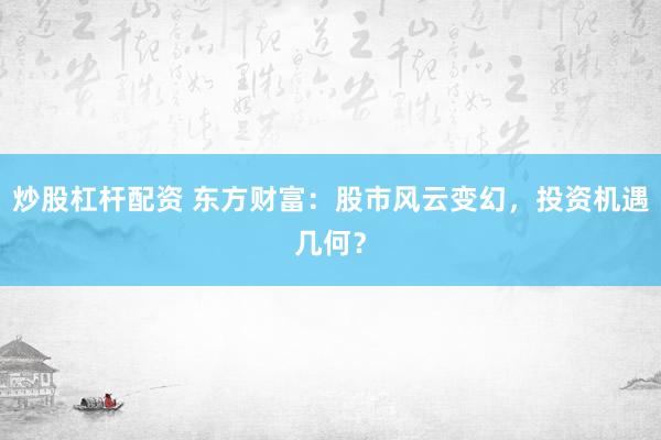 炒股杠杆配资 东方财富：股市风云变幻，投资机遇几何？