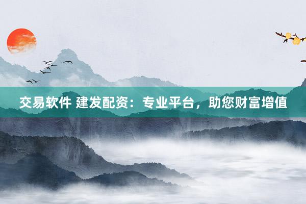 交易软件 建发配资：专业平台，助您财富增值