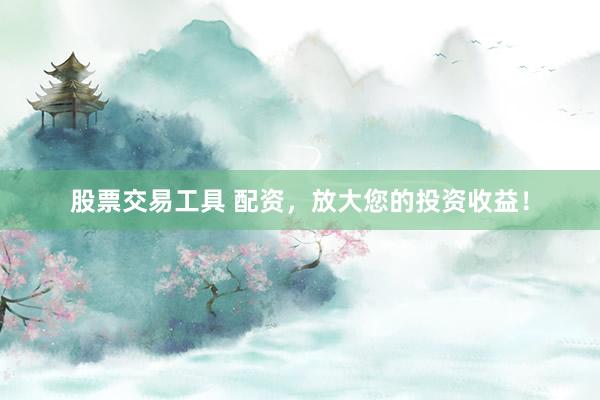 股票交易工具 配资，放大您的投资收益！