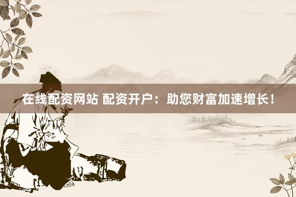 在线配资网站 配资开户：助您财富加速增长！