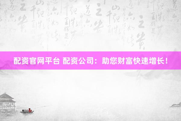 配资官网平台 配资公司：助您财富快速增长！