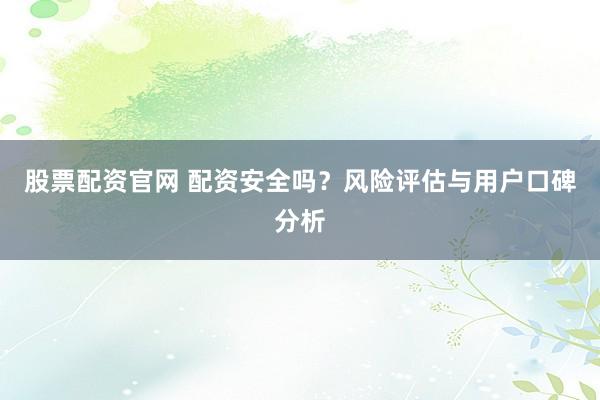 股票配资官网 配资安全吗？风险评估与用户口碑分析