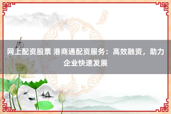 网上配资股票 港商通配资服务：高效融资，助力企业快速发展