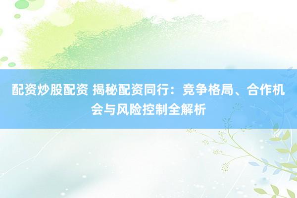 配资炒股配资 揭秘配资同行：竞争格局、合作机会与风险控制全解析