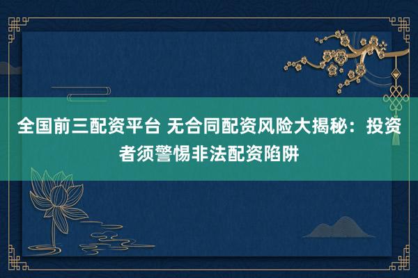 全国前三配资平台 无合同配资风险大揭秘：投资者须警惕非法配资陷阱
