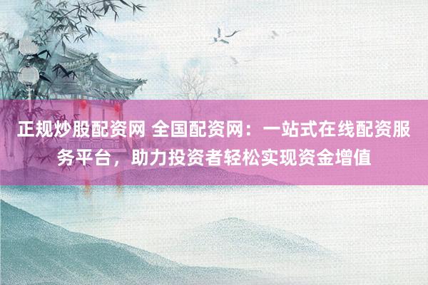 正规炒股配资网 全国配资网：一站式在线配资服务平台，助力投资者轻松实现资金增值
