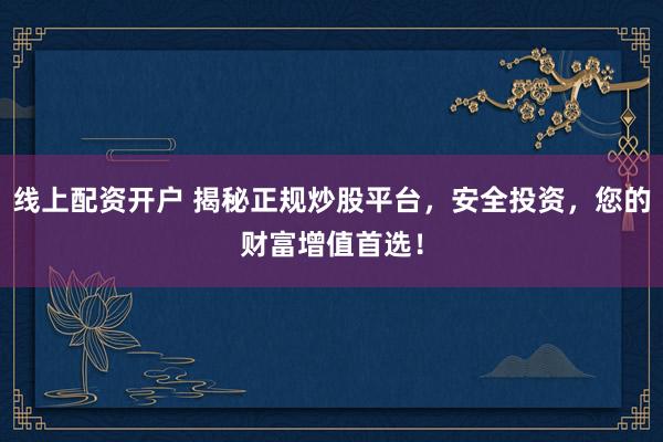 线上配资开户 揭秘正规炒股平台，安全投资，您的财富增值首选！