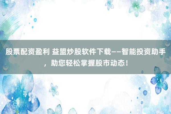 股票配资盈利 益盟炒股软件下载——智能投资助手，助您轻松掌握股市动态！