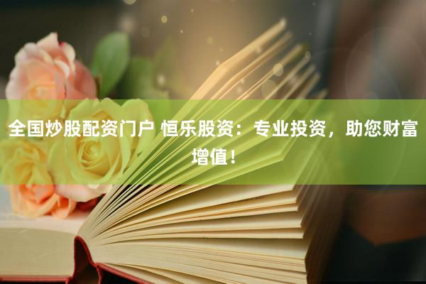 全国炒股配资门户 恒乐股资：专业投资，助您财富增值！