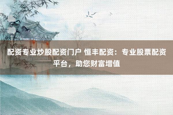 配资专业炒股配资门户 恒丰配资：专业股票配资平台，助您财富增值