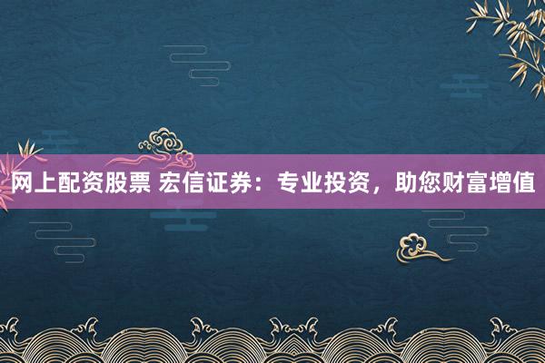 网上配资股票 宏信证券：专业投资，助您财富增值