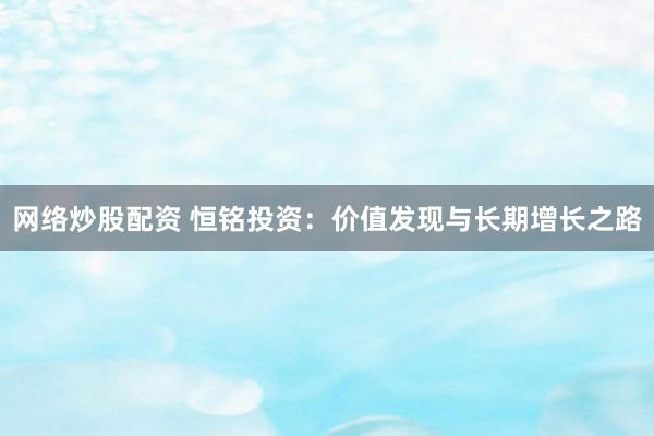 网络炒股配资 恒铭投资：价值发现与长期增长之路