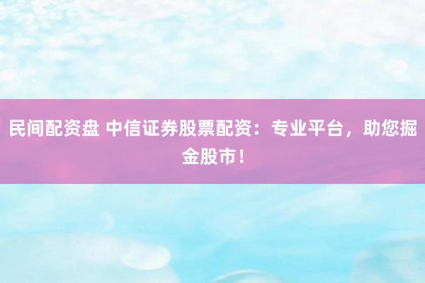 民间配资盘 中信证券股票配资：专业平台，助您掘金股市！