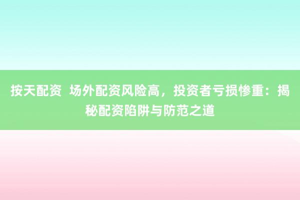 按天配资  场外配资风险高，投资者亏损惨重：揭秘配资陷阱与防范之道