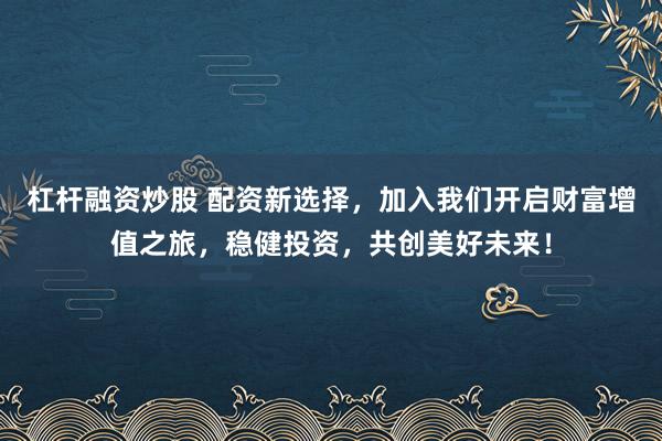 杠杆融资炒股 配资新选择，加入我们开启财富增值之旅，稳健投资，共创美好未来！