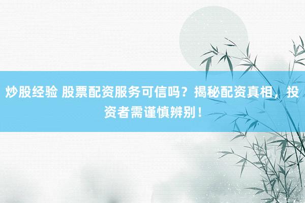 炒股经验 股票配资服务可信吗？揭秘配资真相，投资者需谨慎辨别！