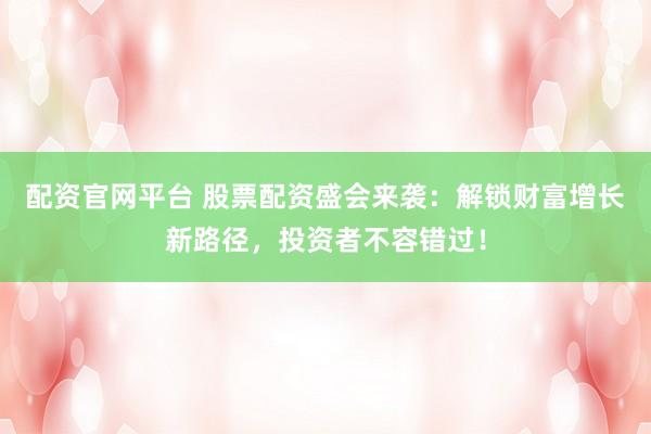 配资官网平台 股票配资盛会来袭：解锁财富增长新路径，投资者不容错过！