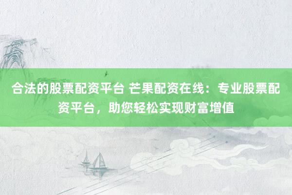 合法的股票配资平台 芒果配资在线：专业股票配资平台，助您轻松实现财富增值