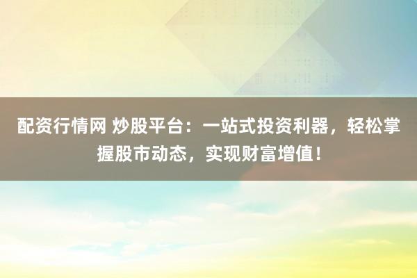 配资行情网 炒股平台：一站式投资利器，轻松掌握股市动态，实现财富增值！