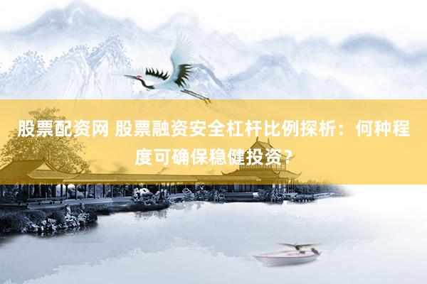 股票配资网 股票融资安全杠杆比例探析：何种程度可确保稳健投资？