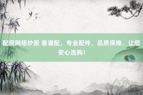 配资网络炒股 靠谱配，专业配件，品质保障，让您安心选购！