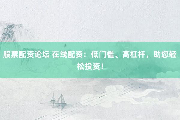 股票配资论坛 在线配资：低门槛、高杠杆，助您轻松投资！