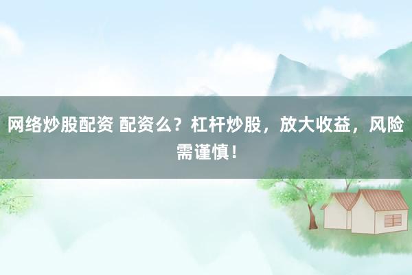 网络炒股配资 配资么？杠杆炒股，放大收益，风险需谨慎！