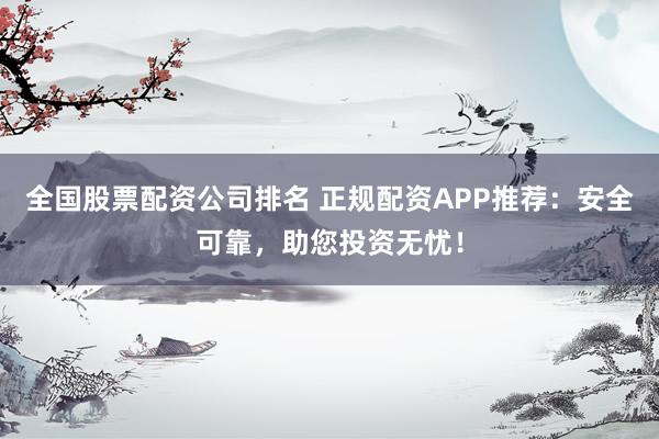 全国股票配资公司排名 正规配资APP推荐：安全可靠，助您投资无忧！