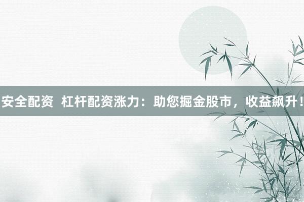 安全配资  杠杆配资涨力：助您掘金股市，收益飙升！
