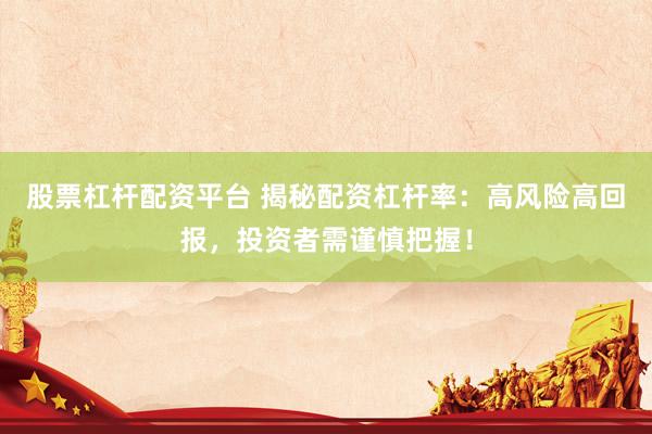 股票杠杆配资平台 揭秘配资杠杆率：高风险高回报，投资者需谨慎把握！