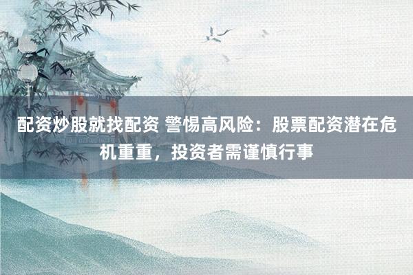 配资炒股就找配资 警惕高风险：股票配资潜在危机重重，投资者需谨慎行事
