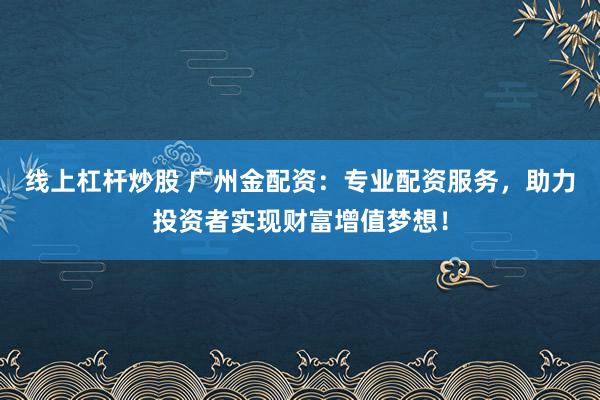 线上杠杆炒股 广州金配资：专业配资服务，助力投资者实现财富增值梦想！