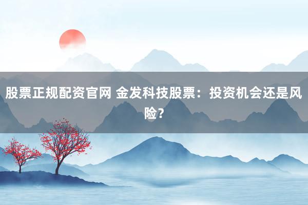股票正规配资官网 金发科技股票：投资机会还是风险？