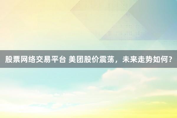 股票网络交易平台 美团股价震荡，未来走势如何？